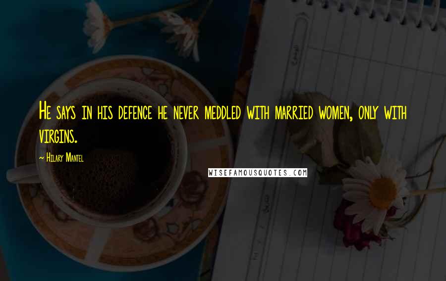 Hilary Mantel Quotes: He says in his defence he never meddled with married women, only with virgins.