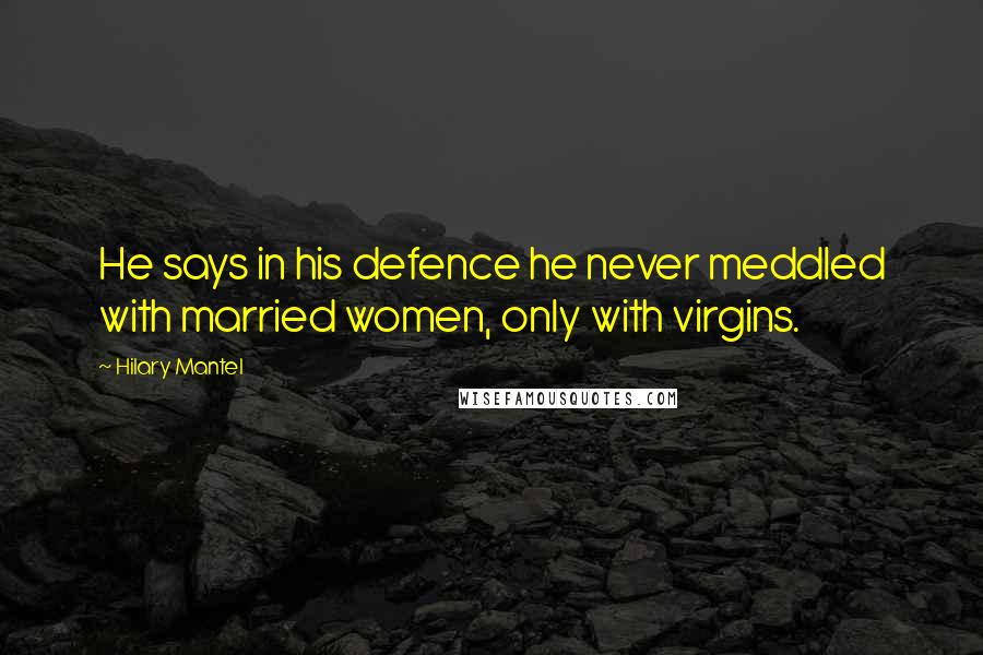 Hilary Mantel Quotes: He says in his defence he never meddled with married women, only with virgins.