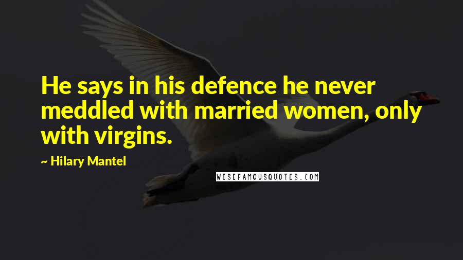 Hilary Mantel Quotes: He says in his defence he never meddled with married women, only with virgins.