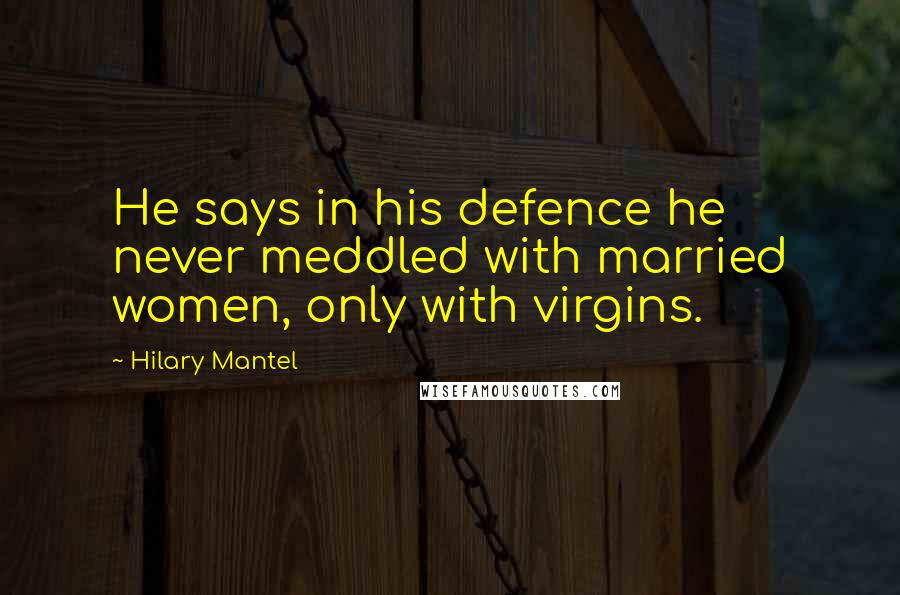 Hilary Mantel Quotes: He says in his defence he never meddled with married women, only with virgins.