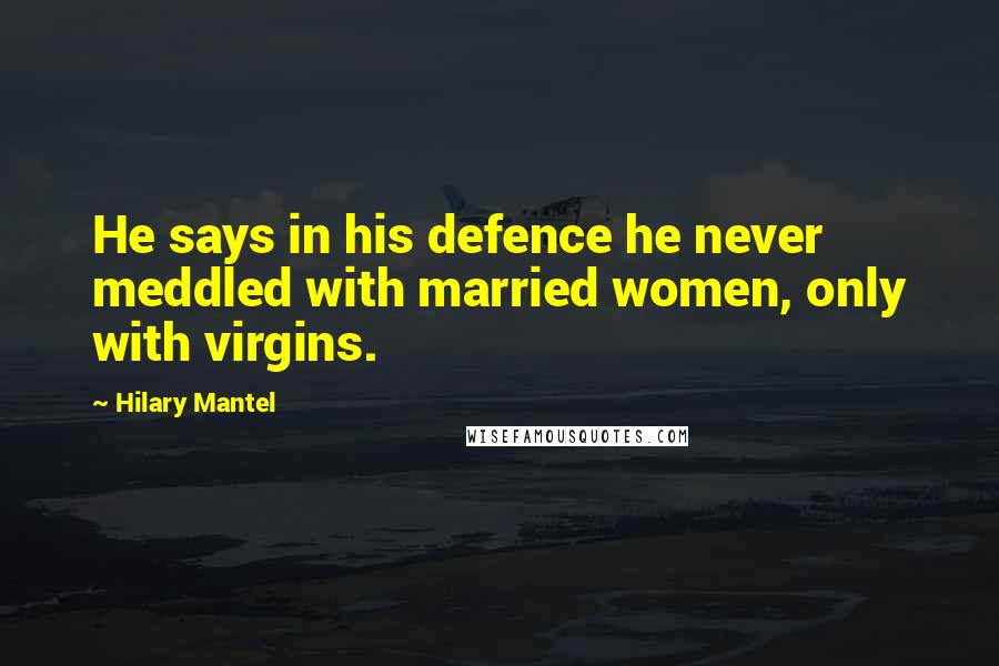 Hilary Mantel Quotes: He says in his defence he never meddled with married women, only with virgins.