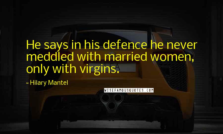 Hilary Mantel Quotes: He says in his defence he never meddled with married women, only with virgins.