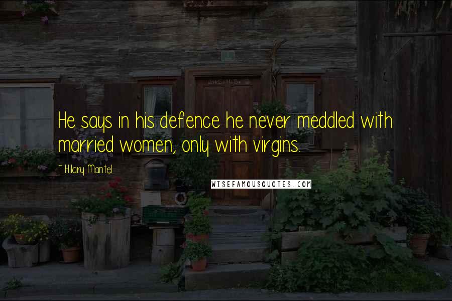 Hilary Mantel Quotes: He says in his defence he never meddled with married women, only with virgins.