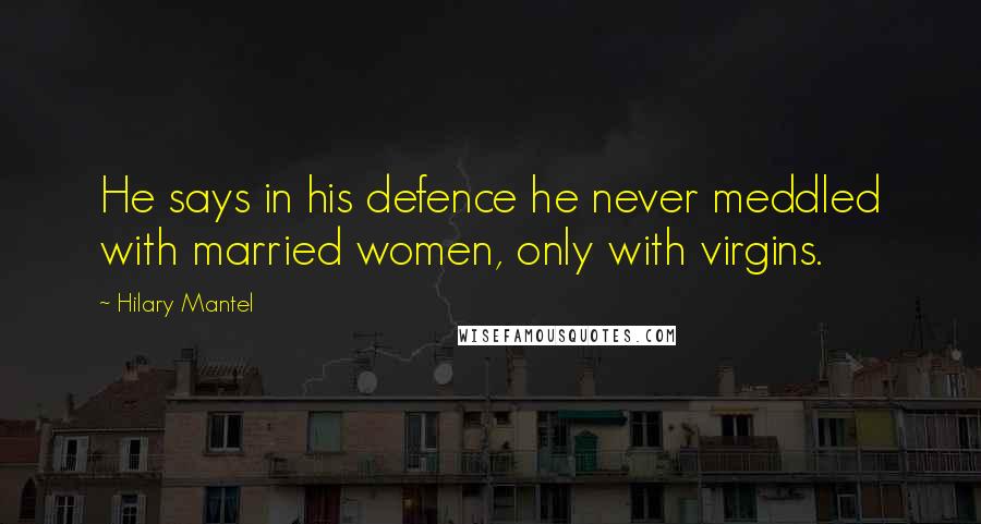 Hilary Mantel Quotes: He says in his defence he never meddled with married women, only with virgins.