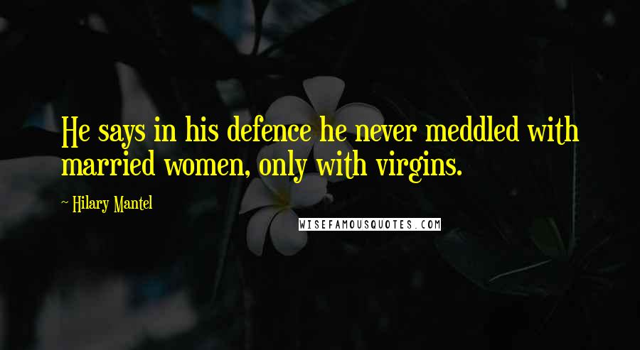 Hilary Mantel Quotes: He says in his defence he never meddled with married women, only with virgins.