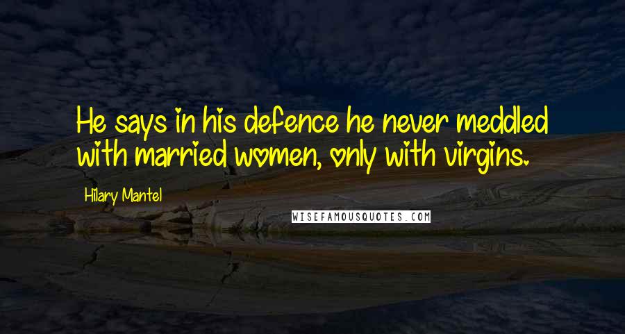 Hilary Mantel Quotes: He says in his defence he never meddled with married women, only with virgins.