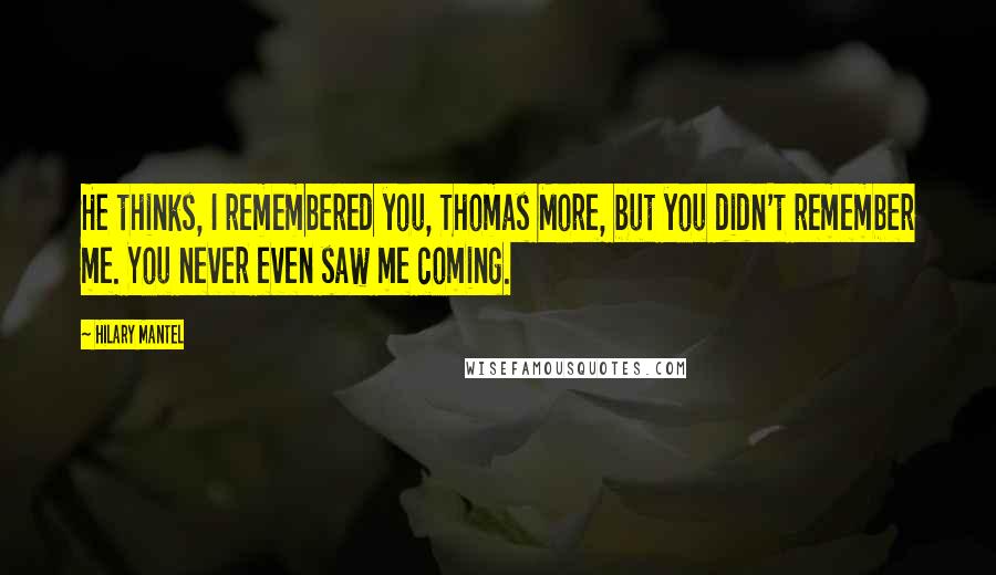 Hilary Mantel Quotes: He thinks, I remembered you, Thomas More, but you didn't remember me. You never even saw me coming.