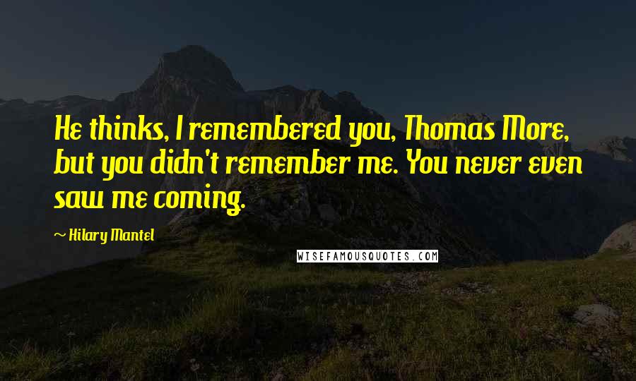 Hilary Mantel Quotes: He thinks, I remembered you, Thomas More, but you didn't remember me. You never even saw me coming.