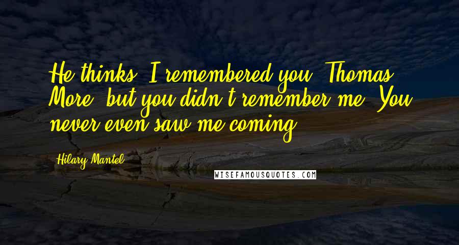 Hilary Mantel Quotes: He thinks, I remembered you, Thomas More, but you didn't remember me. You never even saw me coming.