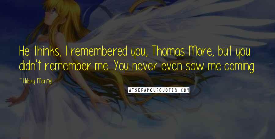 Hilary Mantel Quotes: He thinks, I remembered you, Thomas More, but you didn't remember me. You never even saw me coming.