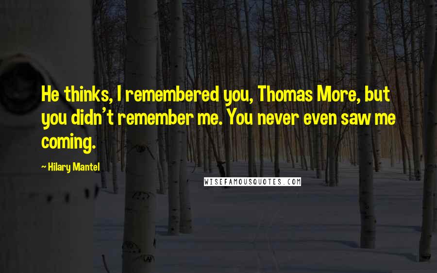 Hilary Mantel Quotes: He thinks, I remembered you, Thomas More, but you didn't remember me. You never even saw me coming.