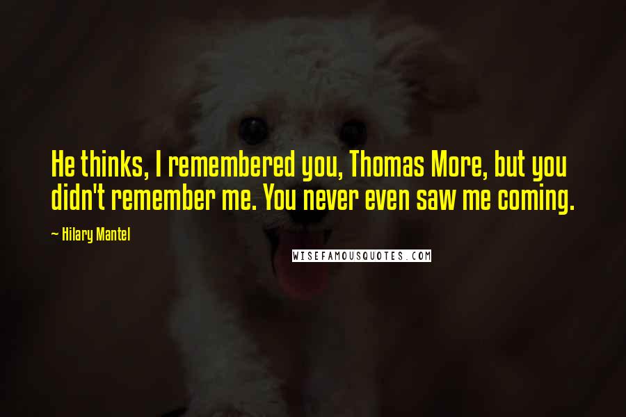 Hilary Mantel Quotes: He thinks, I remembered you, Thomas More, but you didn't remember me. You never even saw me coming.