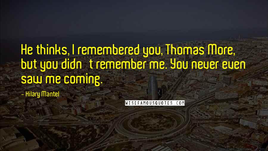 Hilary Mantel Quotes: He thinks, I remembered you, Thomas More, but you didn't remember me. You never even saw me coming.