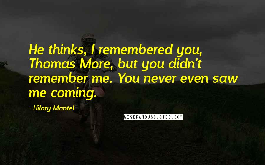 Hilary Mantel Quotes: He thinks, I remembered you, Thomas More, but you didn't remember me. You never even saw me coming.