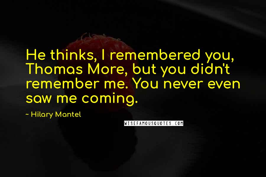 Hilary Mantel Quotes: He thinks, I remembered you, Thomas More, but you didn't remember me. You never even saw me coming.