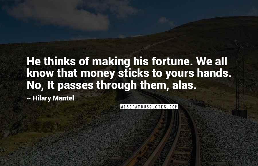 Hilary Mantel Quotes: He thinks of making his fortune. We all know that money sticks to yours hands. No, It passes through them, alas.
