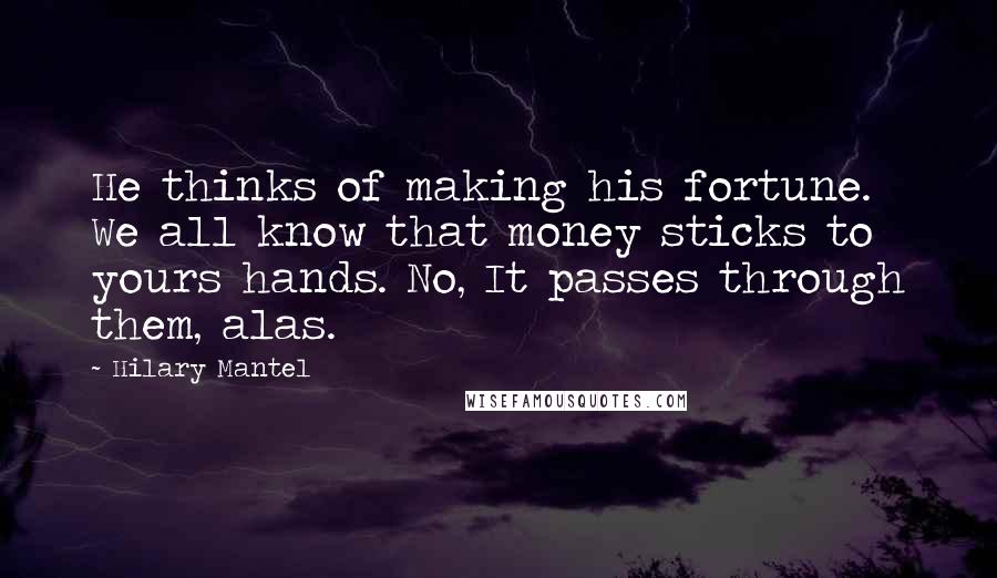 Hilary Mantel Quotes: He thinks of making his fortune. We all know that money sticks to yours hands. No, It passes through them, alas.