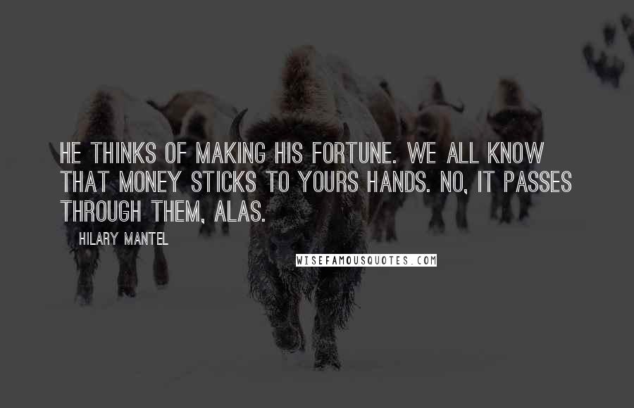 Hilary Mantel Quotes: He thinks of making his fortune. We all know that money sticks to yours hands. No, It passes through them, alas.