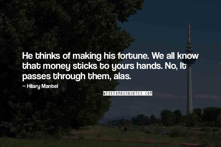 Hilary Mantel Quotes: He thinks of making his fortune. We all know that money sticks to yours hands. No, It passes through them, alas.