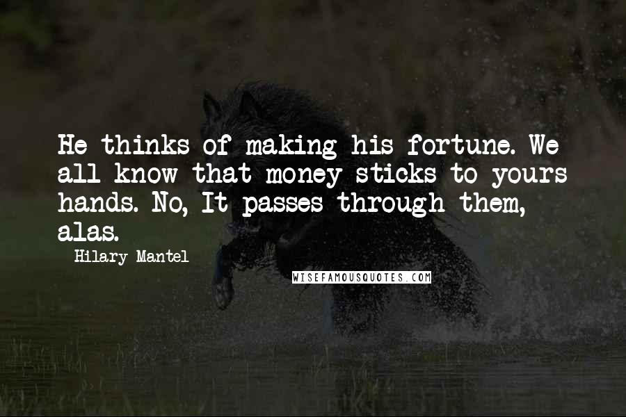 Hilary Mantel Quotes: He thinks of making his fortune. We all know that money sticks to yours hands. No, It passes through them, alas.