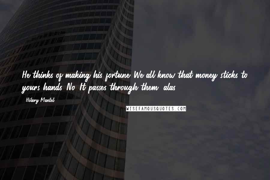 Hilary Mantel Quotes: He thinks of making his fortune. We all know that money sticks to yours hands. No, It passes through them, alas.