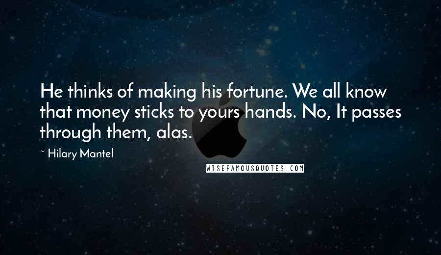 Hilary Mantel Quotes: He thinks of making his fortune. We all know that money sticks to yours hands. No, It passes through them, alas.
