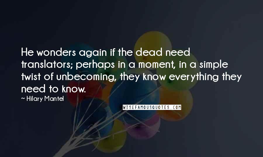 Hilary Mantel Quotes: He wonders again if the dead need translators; perhaps in a moment, in a simple twist of unbecoming, they know everything they need to know.