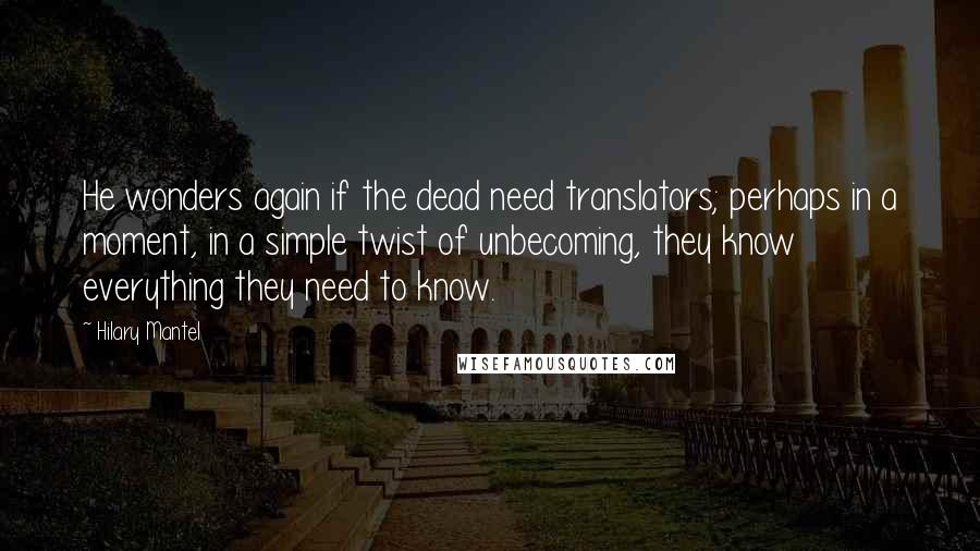 Hilary Mantel Quotes: He wonders again if the dead need translators; perhaps in a moment, in a simple twist of unbecoming, they know everything they need to know.