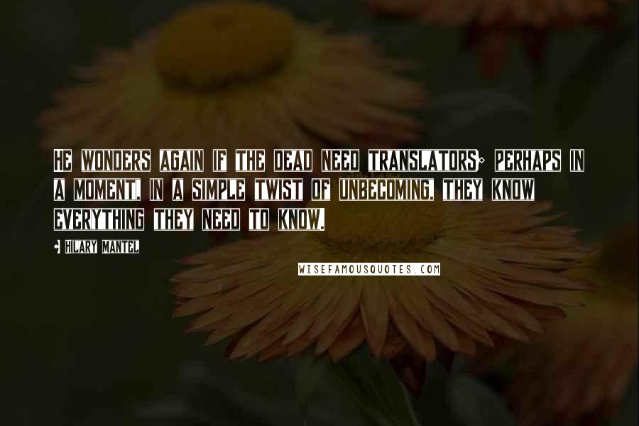Hilary Mantel Quotes: He wonders again if the dead need translators; perhaps in a moment, in a simple twist of unbecoming, they know everything they need to know.