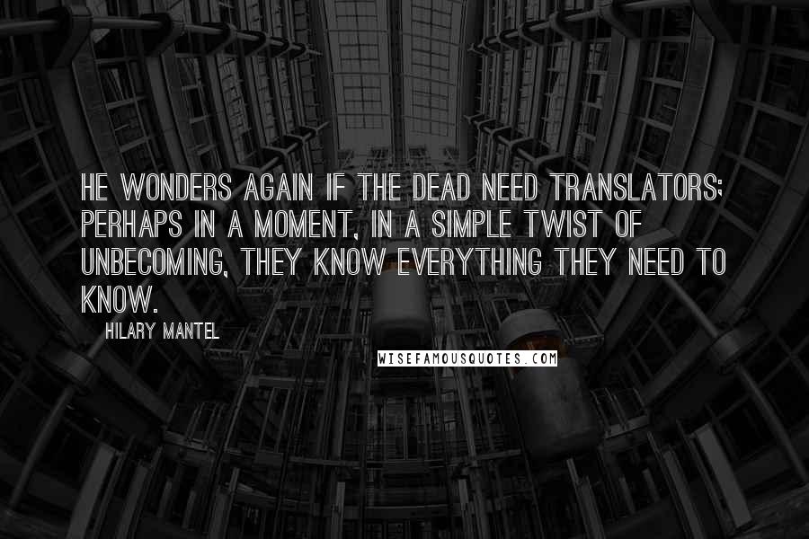 Hilary Mantel Quotes: He wonders again if the dead need translators; perhaps in a moment, in a simple twist of unbecoming, they know everything they need to know.