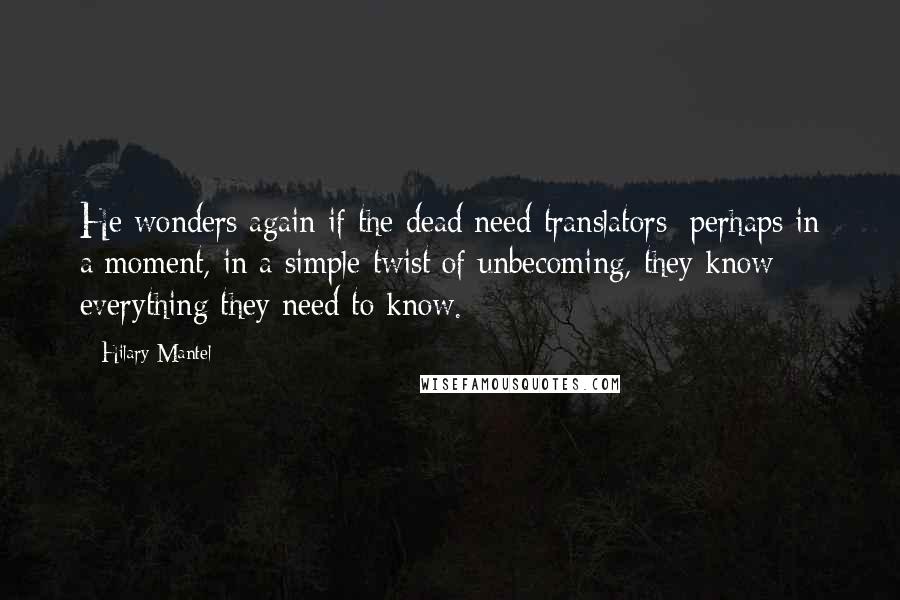 Hilary Mantel Quotes: He wonders again if the dead need translators; perhaps in a moment, in a simple twist of unbecoming, they know everything they need to know.