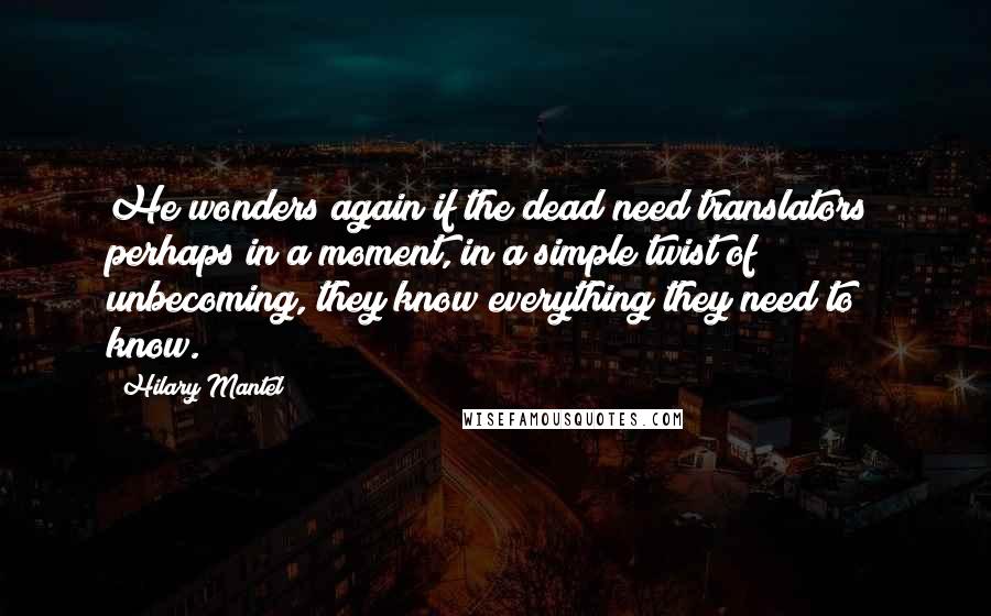 Hilary Mantel Quotes: He wonders again if the dead need translators; perhaps in a moment, in a simple twist of unbecoming, they know everything they need to know.