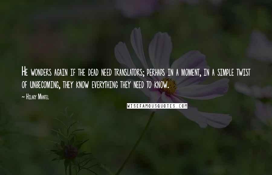Hilary Mantel Quotes: He wonders again if the dead need translators; perhaps in a moment, in a simple twist of unbecoming, they know everything they need to know.