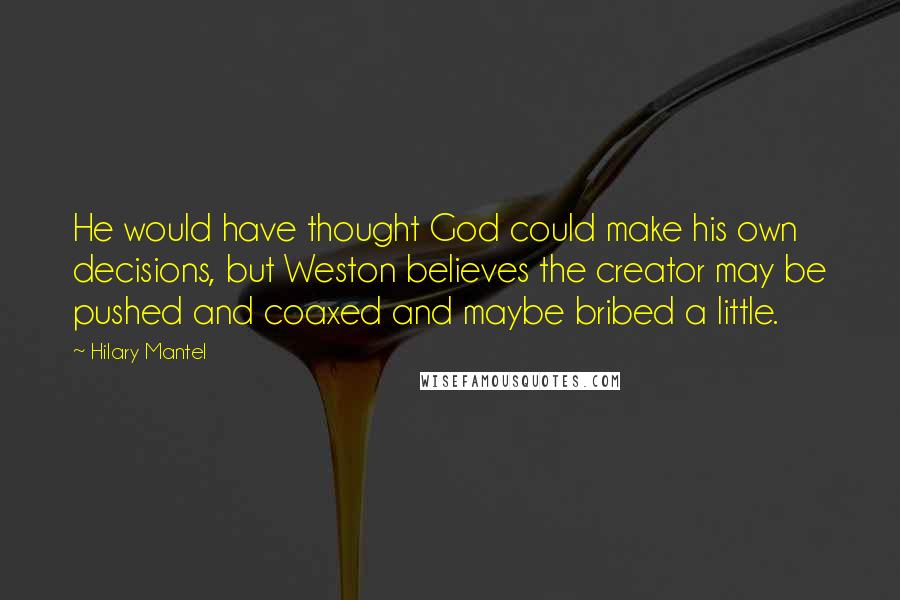 Hilary Mantel Quotes: He would have thought God could make his own decisions, but Weston believes the creator may be pushed and coaxed and maybe bribed a little.