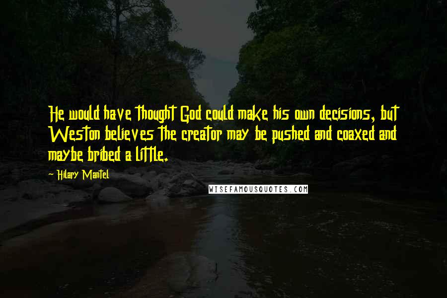Hilary Mantel Quotes: He would have thought God could make his own decisions, but Weston believes the creator may be pushed and coaxed and maybe bribed a little.