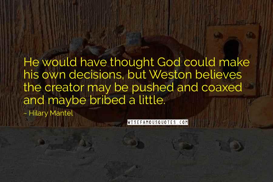 Hilary Mantel Quotes: He would have thought God could make his own decisions, but Weston believes the creator may be pushed and coaxed and maybe bribed a little.