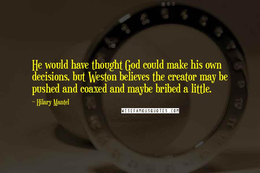 Hilary Mantel Quotes: He would have thought God could make his own decisions, but Weston believes the creator may be pushed and coaxed and maybe bribed a little.