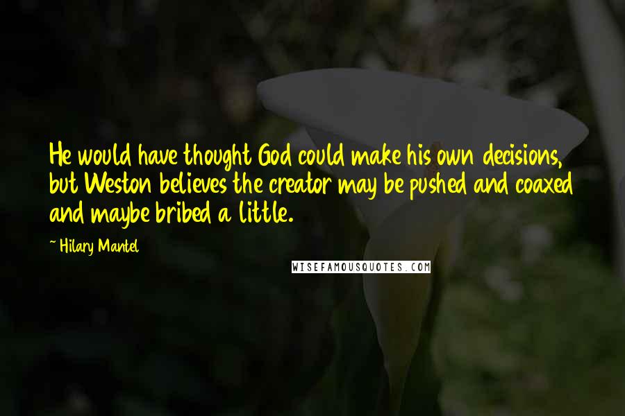 Hilary Mantel Quotes: He would have thought God could make his own decisions, but Weston believes the creator may be pushed and coaxed and maybe bribed a little.