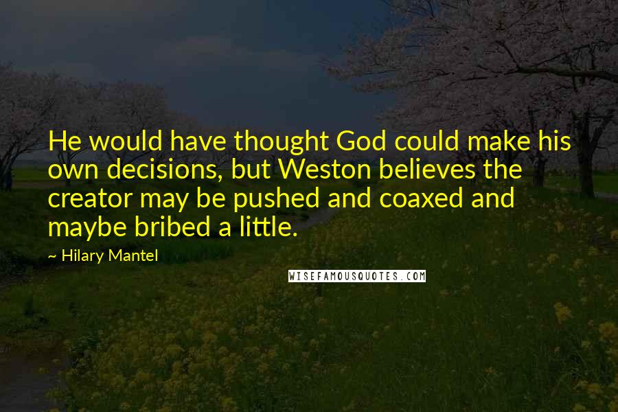 Hilary Mantel Quotes: He would have thought God could make his own decisions, but Weston believes the creator may be pushed and coaxed and maybe bribed a little.