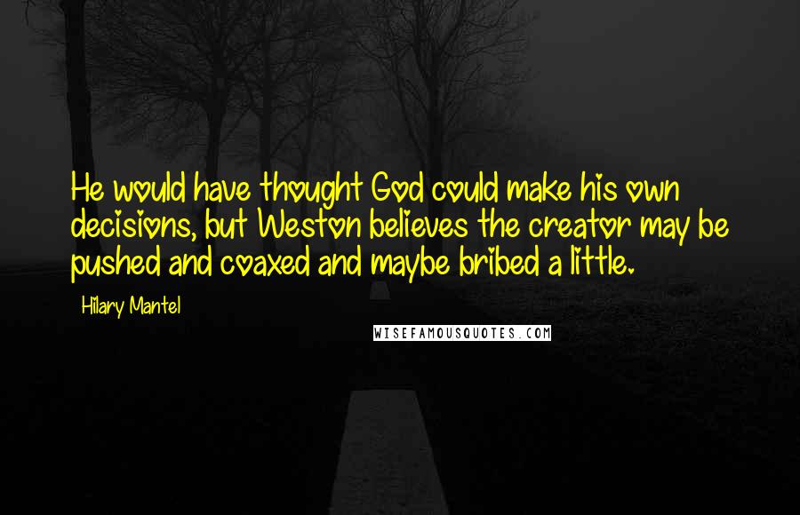 Hilary Mantel Quotes: He would have thought God could make his own decisions, but Weston believes the creator may be pushed and coaxed and maybe bribed a little.