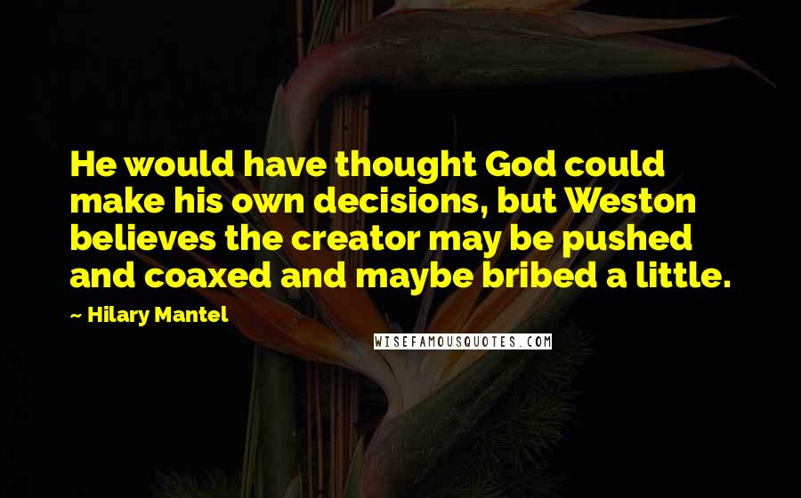 Hilary Mantel Quotes: He would have thought God could make his own decisions, but Weston believes the creator may be pushed and coaxed and maybe bribed a little.