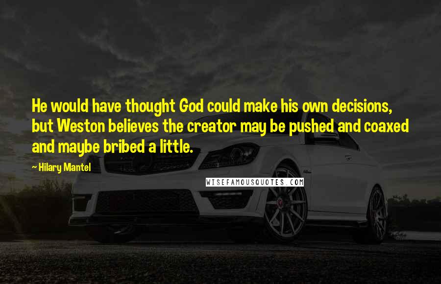 Hilary Mantel Quotes: He would have thought God could make his own decisions, but Weston believes the creator may be pushed and coaxed and maybe bribed a little.