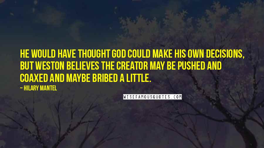 Hilary Mantel Quotes: He would have thought God could make his own decisions, but Weston believes the creator may be pushed and coaxed and maybe bribed a little.