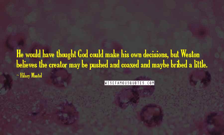 Hilary Mantel Quotes: He would have thought God could make his own decisions, but Weston believes the creator may be pushed and coaxed and maybe bribed a little.