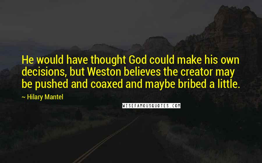 Hilary Mantel Quotes: He would have thought God could make his own decisions, but Weston believes the creator may be pushed and coaxed and maybe bribed a little.