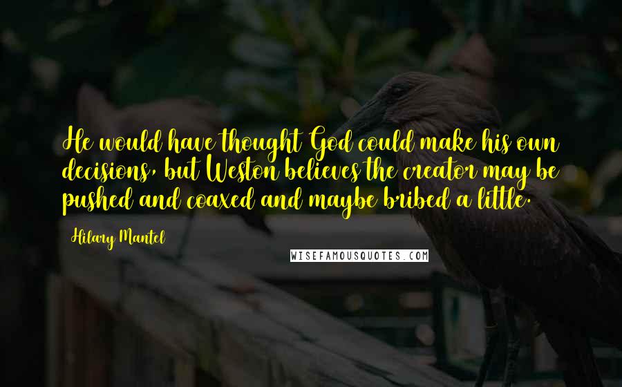 Hilary Mantel Quotes: He would have thought God could make his own decisions, but Weston believes the creator may be pushed and coaxed and maybe bribed a little.