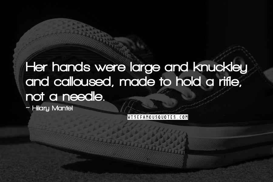 Hilary Mantel Quotes: Her hands were large and knuckley and calloused, made to hold a rifle, not a needle.