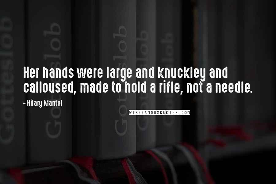 Hilary Mantel Quotes: Her hands were large and knuckley and calloused, made to hold a rifle, not a needle.