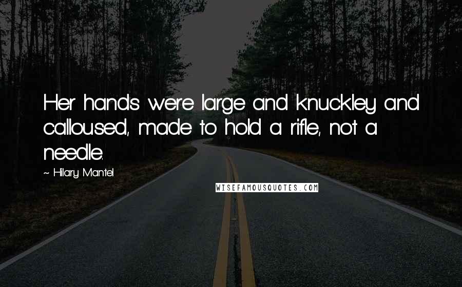 Hilary Mantel Quotes: Her hands were large and knuckley and calloused, made to hold a rifle, not a needle.