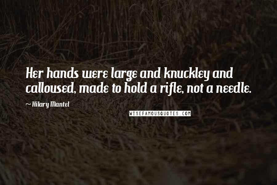 Hilary Mantel Quotes: Her hands were large and knuckley and calloused, made to hold a rifle, not a needle.